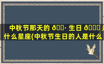 中秋节那天的 🌷 生日 🐈 是什么星座(中秋节生日的人是什么星座)